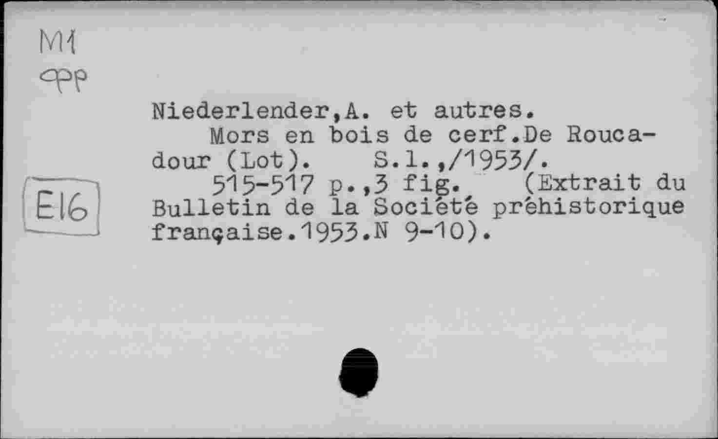 ﻿
Niederländer,A. et autres.
Mors en bois de cerf.De Rouca-dour (Lot). S.1.,/1953/.
515-517 P»»3 fig. (Extrait du Bulletin de la Société préhistorique française. 195З«N 9-Ю).